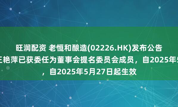 旺润配资 老恒和酿造(02226.HK)发布公告，非执行董事王艳萍已获委任为董事会提名委员会成员，自2025年5月27日起生效