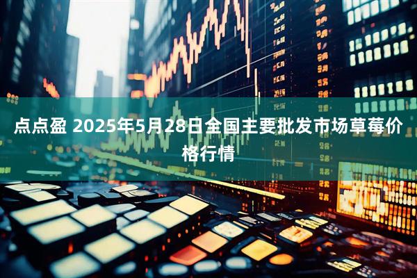 点点盈 2025年5月28日全国主要批发市场草莓价格行情