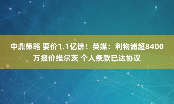 中鼎策略 要价1.1亿镑！英媒：利物浦超8400万报价维尔茨 个人条款已达协议