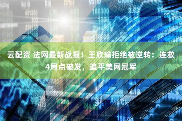 云配资 法网最新战报！王欣瑜拒绝被逆转：连救4局点破发，追平美网冠军