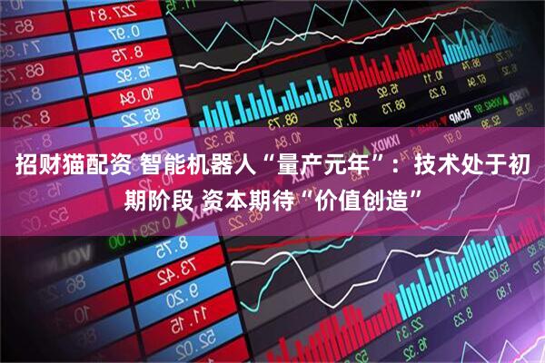 招财猫配资 智能机器人“量产元年”：技术处于初期阶段 资本期待“价值创造”