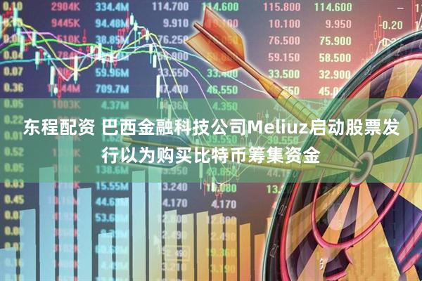 东程配资 巴西金融科技公司Meliuz启动股票发行以为购买比特币筹集资金