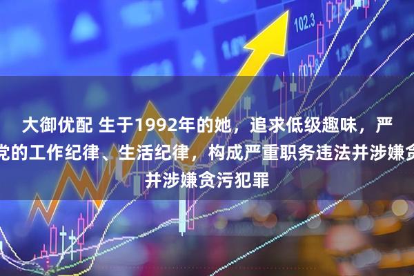 大御优配 生于1992年的她，追求低级趣味，严重违反党的工作纪律、生活纪律，构成严重职务违法并涉嫌贪污犯罪