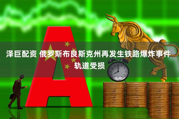 泽巨配资 俄罗斯布良斯克州再发生铁路爆炸事件 轨道受损