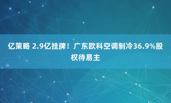 亿策略 2.9亿挂牌！广东欧科空调制冷36.9%股权待易主