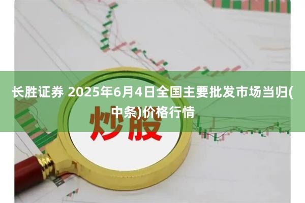 长胜证券 2025年6月4日全国主要批发市场当归(中条)价格行情