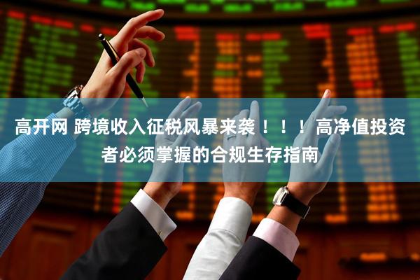 高开网 跨境收入征税风暴来袭 ！！！高净值投资者必须掌握的合规生存指南