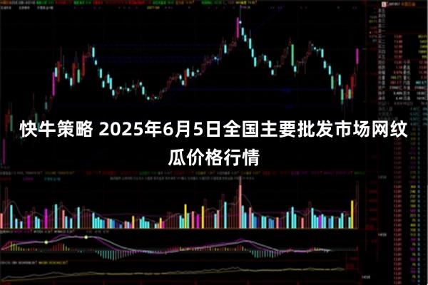 快牛策略 2025年6月5日全国主要批发市场网纹瓜价格行情