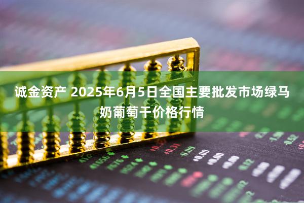 诚金资产 2025年6月5日全国主要批发市场绿马奶葡萄干价格行情
