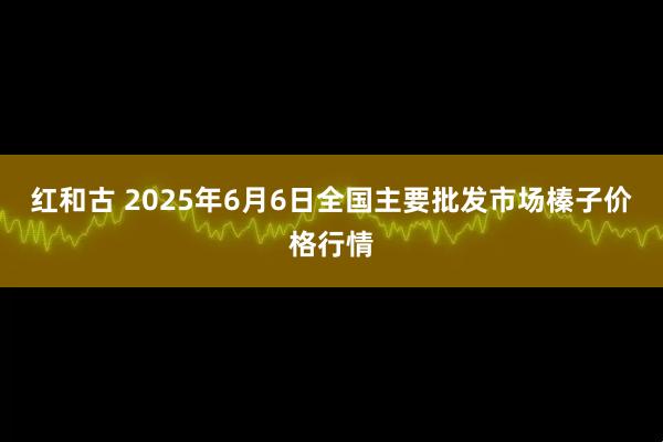 红和古 2025年6月6日全国主要批发市场榛子价格行情