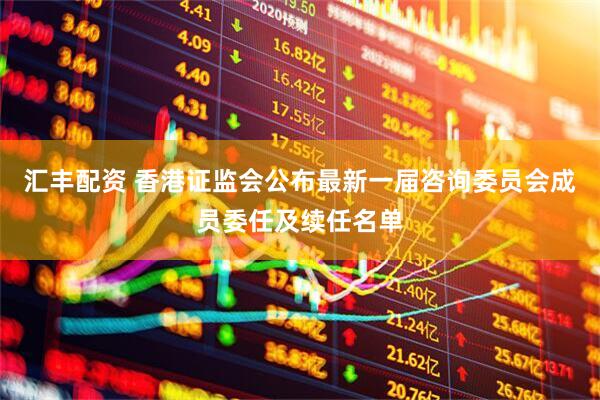 汇丰配资 香港证监会公布最新一届咨询委员会成员委任及续任名单