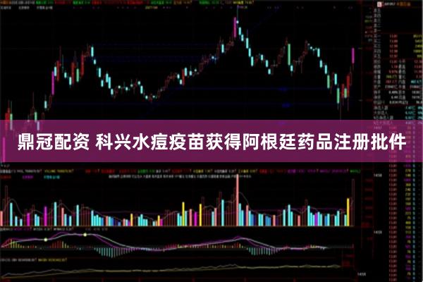 鼎冠配资 科兴水痘疫苗获得阿根廷药品注册批件
