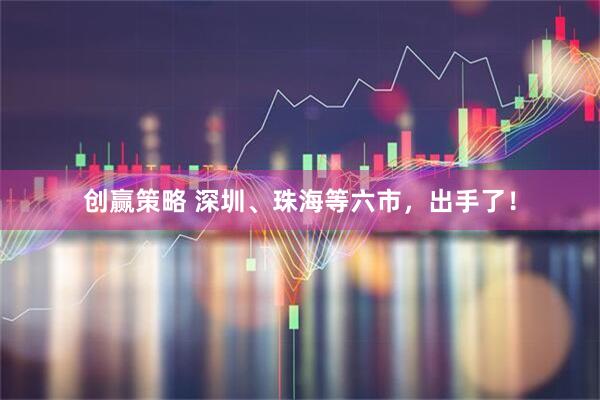 创赢策略 深圳、珠海等六市，出手了！