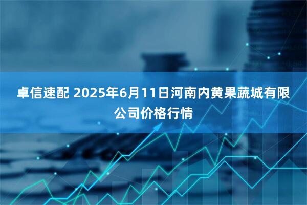 卓信速配 2025年6月11日河南内黄果蔬城有限公司价格行情