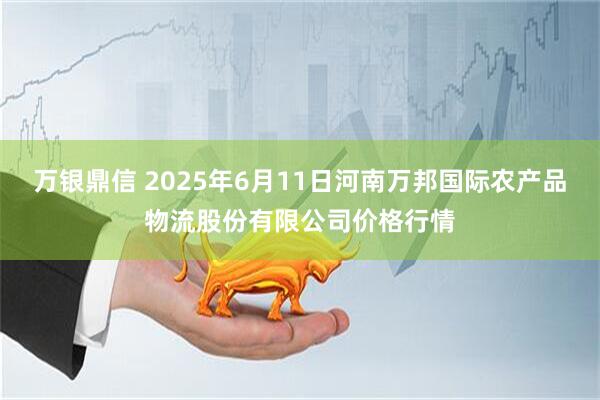 万银鼎信 2025年6月11日河南万邦国际农产品物流股份有限公司价格行情