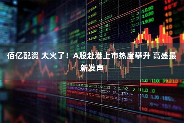 佰亿配资 太火了！A股赴港上市热度攀升 高盛最新发声