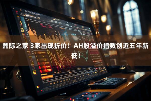 鼎际之家 3家出现折价！AH股溢价指数创近五年新低！