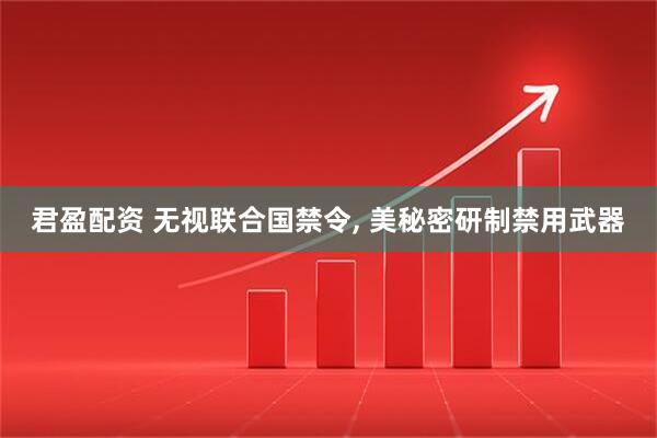 君盈配资 无视联合国禁令, 美秘密研制禁用武器