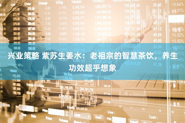 兴业策略 紫苏生姜水：老祖宗的智慧茶饮，养生功效超乎想象