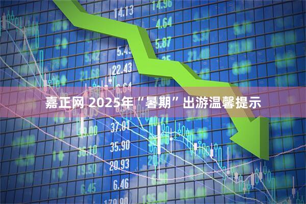 嘉正网 2025年“暑期”出游温馨提示