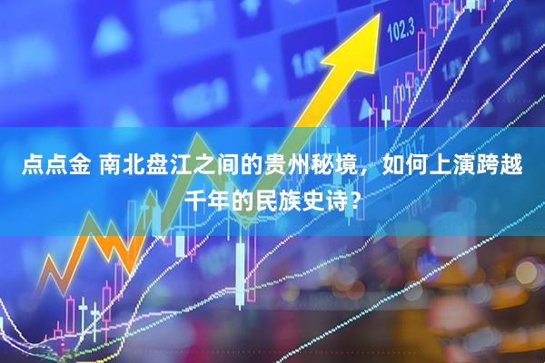 点点金 南北盘江之间的贵州秘境，如何上演跨越千年的民族史诗？