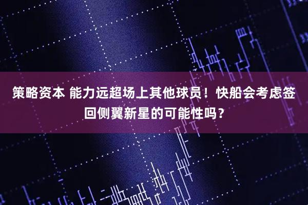 策略资本 能力远超场上其他球员！快船会考虑签回侧翼新星的可能性吗？