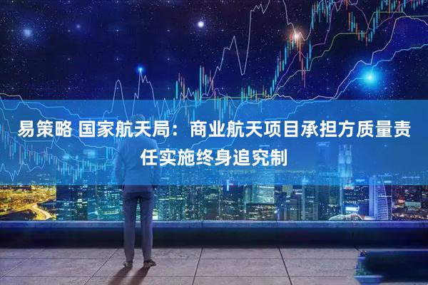 易策略 国家航天局：商业航天项目承担方质量责任实施终身追究制