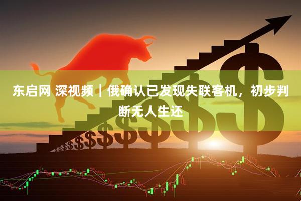 东启网 深视频｜俄确认已发现失联客机，初步判断无人生还