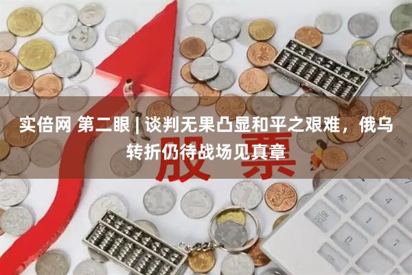 实倍网 第二眼 | 谈判无果凸显和平之艰难，俄乌转折仍待战场见真章