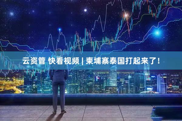 云资管 快看视频 | 柬埔寨泰国打起来了！