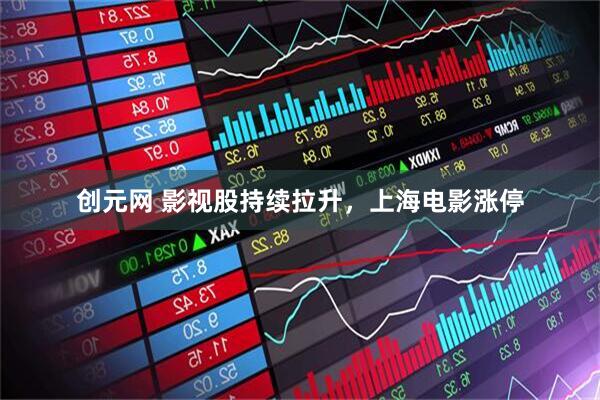 创元网 影视股持续拉升，上海电影涨停