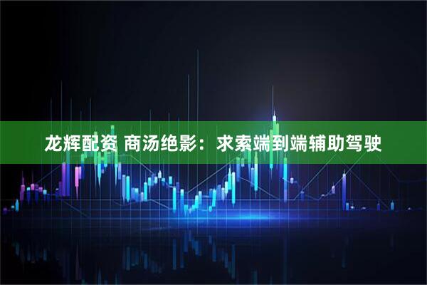 龙辉配资 商汤绝影：求索端到端辅助驾驶