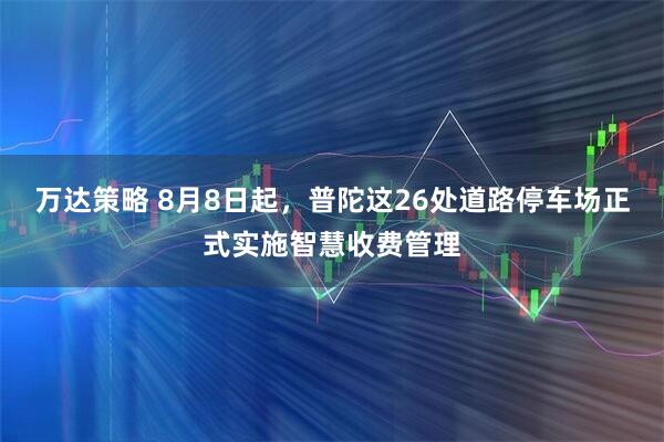 万达策略 8月8日起，普陀这26处道路停车场正式实施智慧收费管理