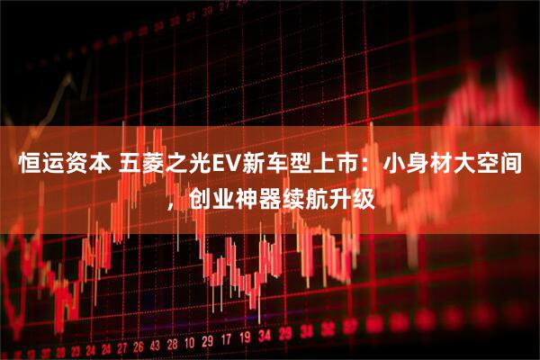 恒运资本 五菱之光EV新车型上市：小身材大空间，创业神器续航升级