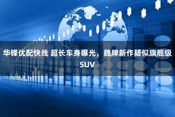 华锋优配快线 超长车身曝光，魏牌新作疑似旗舰级SUV