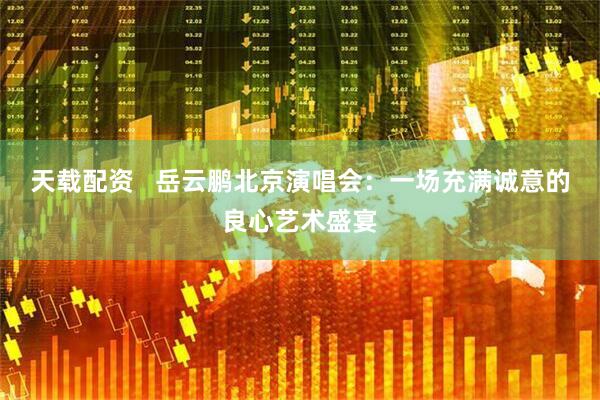 天载配资   岳云鹏北京演唱会：一场充满诚意的良心艺术盛宴