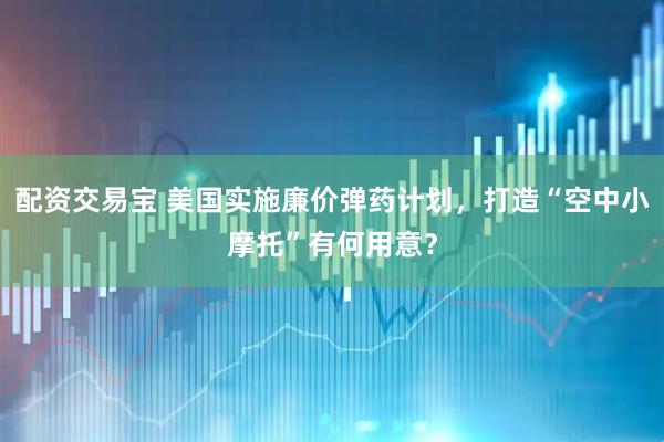 配资交易宝 美国实施廉价弹药计划，打造“空中小摩托”有何用意？