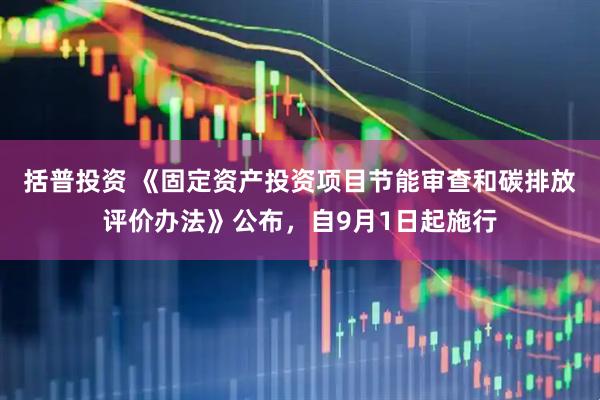 括普投资 《固定资产投资项目节能审查和碳排放评价办法》公布，自9月1日起施行
