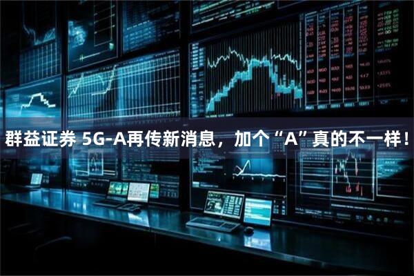 群益证券 5G-A再传新消息，加个“A”真的不一样！
