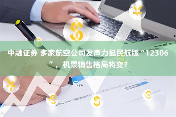 中融证券 多家航空公司发声力挺民航版“12306”，机票销售格局将变？