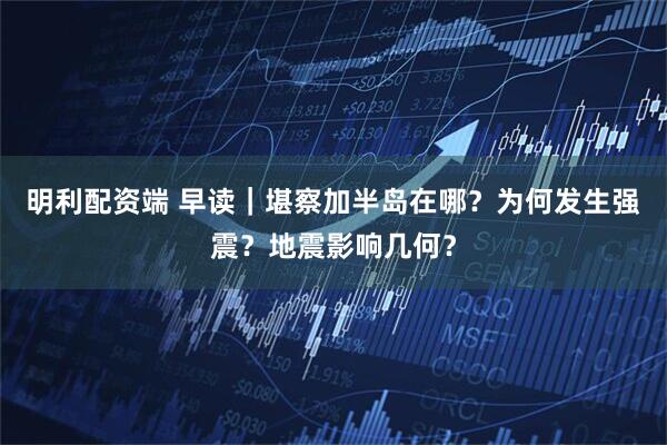 明利配资端 早读｜堪察加半岛在哪？为何发生强震？地震影响几何？