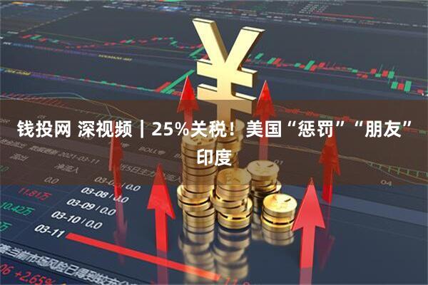 钱投网 深视频｜25%关税！美国“惩罚”“朋友”印度
