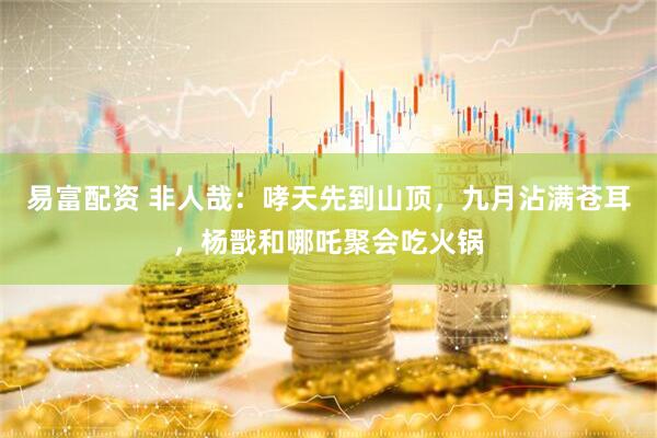 易富配资 非人哉：哮天先到山顶，九月沾满苍耳，杨戬和哪吒聚会吃火锅