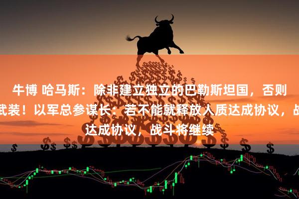 牛博 哈马斯：除非建立独立的巴勒斯坦国，否则绝不解除武装！以军总参谋长：若不能就释放人质达成协议，战斗将继续