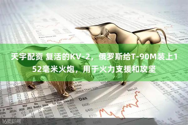 天宇配资 复活的KV-2，俄罗斯给T-90M装上152毫米火炮，用于火力支援和攻坚