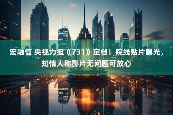 宏融信 央视力挺《731》定档！院线贴片曝光，知情人称影片无问题可放心