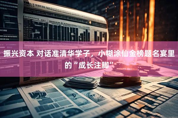 振兴资本 对话准清华学子，小糊涂仙金榜题名宴里的“成长注脚”