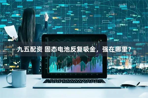 九五配资 固态电池反复吸金，强在哪里？