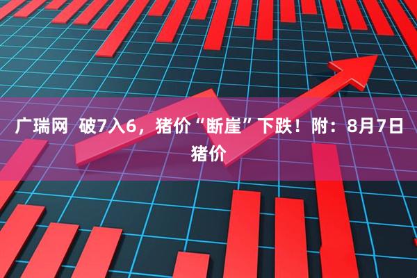广瑞网  破7入6，猪价“断崖”下跌！附：8月7日猪价