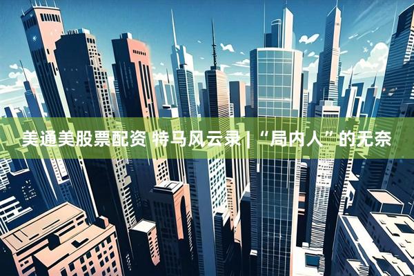 美通美股票配资 特马风云录 | “局内人”的无奈